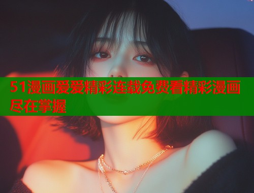 51漫画爱爱精彩连载免费看精彩漫画尽在掌握