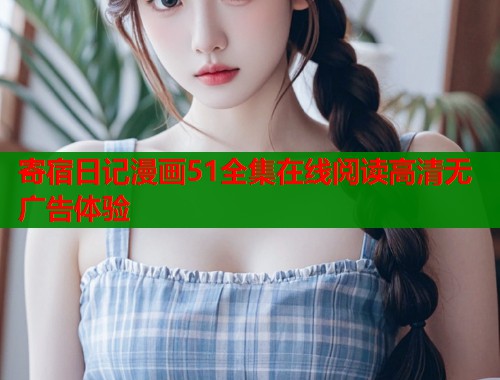 寄宿日记漫画51全集在线阅读高清无广告体验