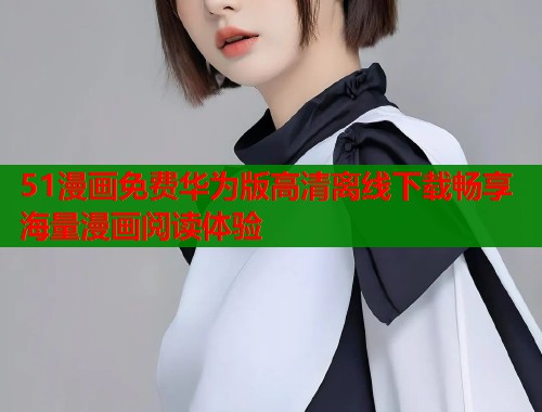 51漫画免费华为版高清离线下载畅享海量漫画阅读体验