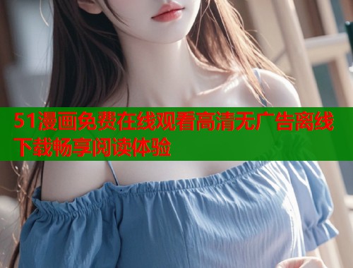 51漫画免费在线观看高清无广告离线下载畅享阅读体验