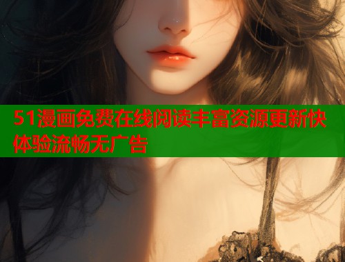 51漫画免费在线阅读丰富资源更新快体验流畅无广告