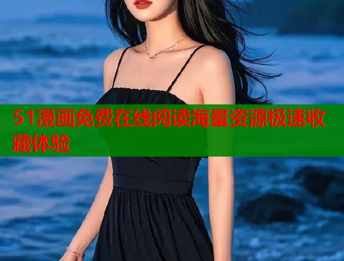 51漫画免费在线阅读海量资源极速收藏体验