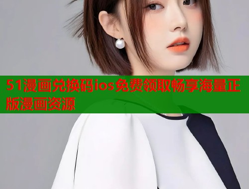 51漫画兑换码ios免费领取畅享海量正版漫画资源
