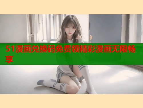 51漫画兑换码免费领精彩漫画无限畅享