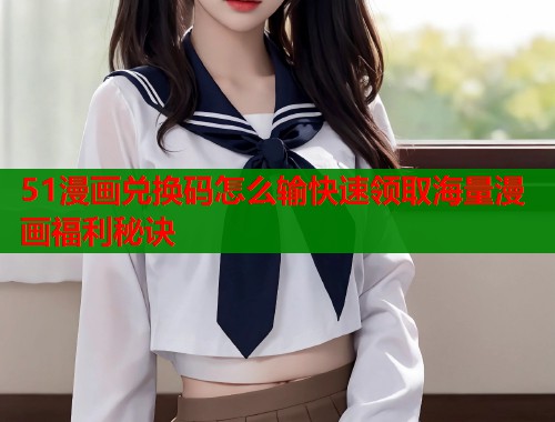 51漫画兑换码怎么输快速领取海量漫画福利秘诀