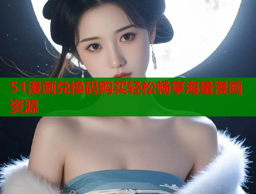 51漫画兑换码购买轻松畅享海量漫画资源