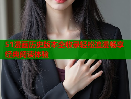 51漫画历史版本全收录轻松追漫畅享经典阅读体验