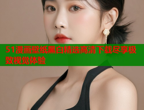 51漫画壁纸黑白精选高清下载尽享极致视觉体验