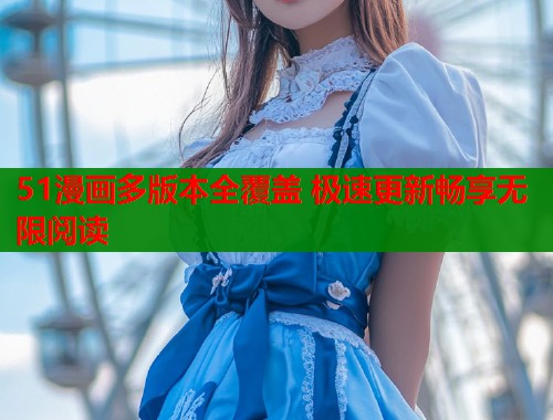 51漫画多版本全覆盖 极速更新畅享无限阅读