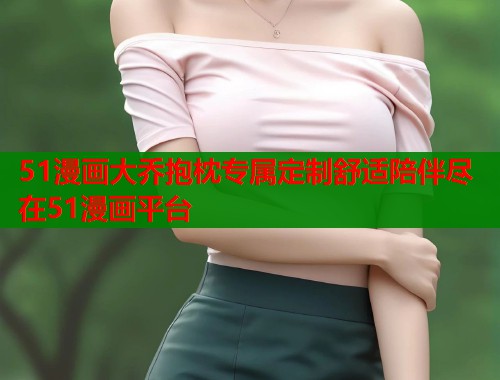 51漫画大乔抱枕专属定制舒适陪伴尽在51漫画平台