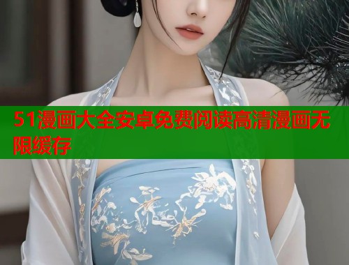 51漫画大全安卓免费阅读高清漫画无限缓存