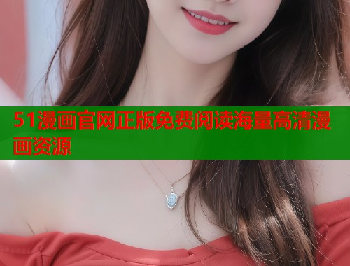51漫画官网正版免费阅读海量高清漫画资源