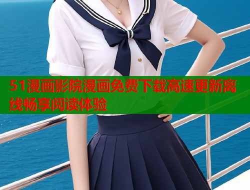51漫画影院漫画免费下载高速更新离线畅享阅读体验