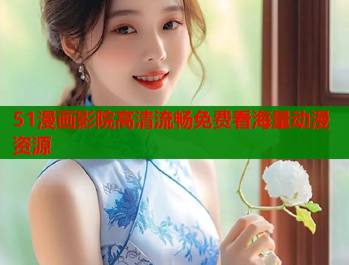 51漫画影院高清流畅免费看海量动漫资源