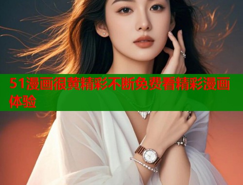 51漫画很黄精彩不断免费看精彩漫画体验