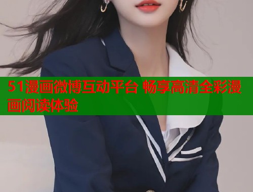 51漫画微博互动平台 畅享高清全彩漫画阅读体验