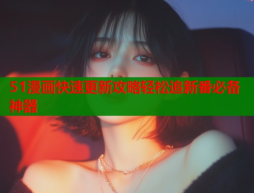 51漫画快速更新攻略轻松追新番必备神器