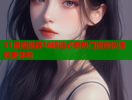 51漫画推荐36精选必看热门漫画快速追更体验