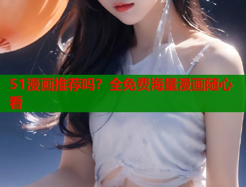 51漫画推荐吗？全免费海量漫画随心看
