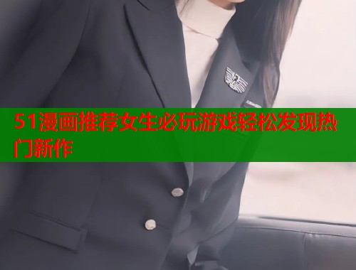 51漫画推荐女生必玩游戏轻松发现热门新作