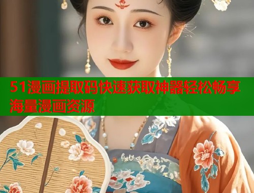 51漫画提取码快速获取神器轻松畅享海量漫画资源