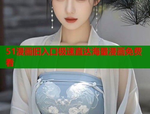 51漫画旧入口极速直达海量漫画免费看
