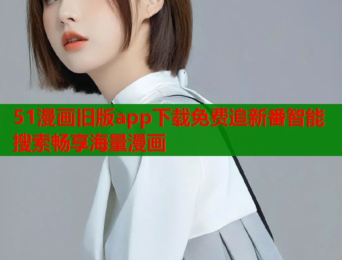 51漫画旧版app下载免费追新番智能搜索畅享海量漫画