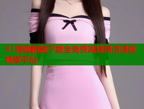 51漫画旧版下载全免费离线高清漫画畅享平台