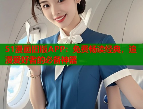 51漫画旧版APP：免费畅读经典，追漫爱好者的必备神器