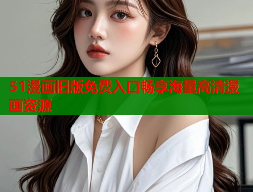 51漫画旧版免费入口畅享海量高清漫画资源