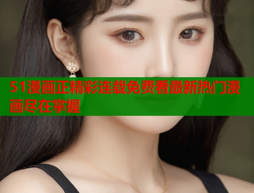 51漫画正精彩连载免费看最新热门漫画尽在掌握