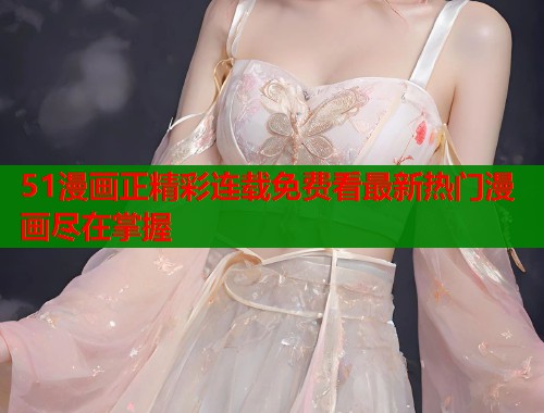 51漫画正精彩连载免费看最新热门漫画尽在掌握