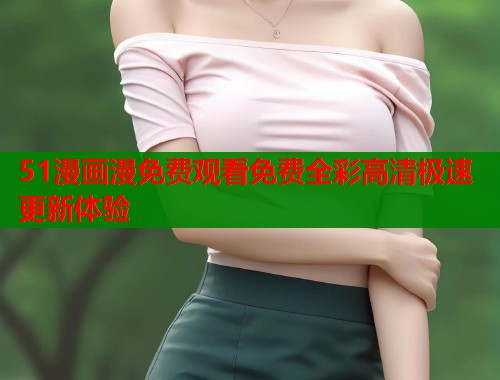 51漫画漫免费观看免费全彩高清极速更新体验