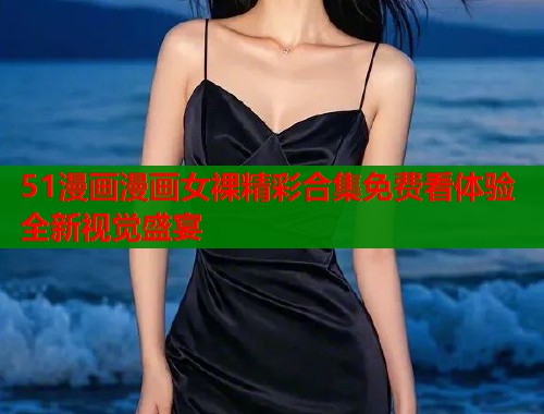 51漫画漫画女裸精彩合集免费看体验全新视觉盛宴