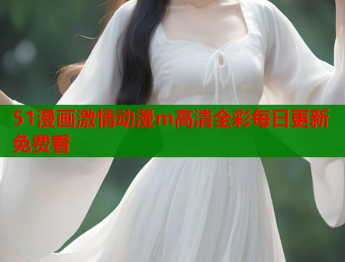 51漫画激情动漫m高清全彩每日更新免费看