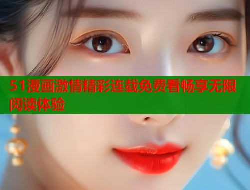 51漫画激情精彩连载免费看畅享无限阅读体验