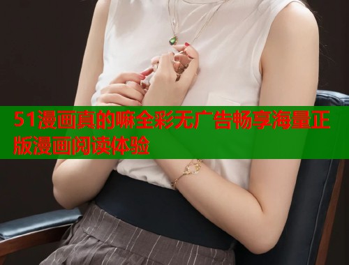 51漫画真的嘛全彩无广告畅享海量正版漫画阅读体验
