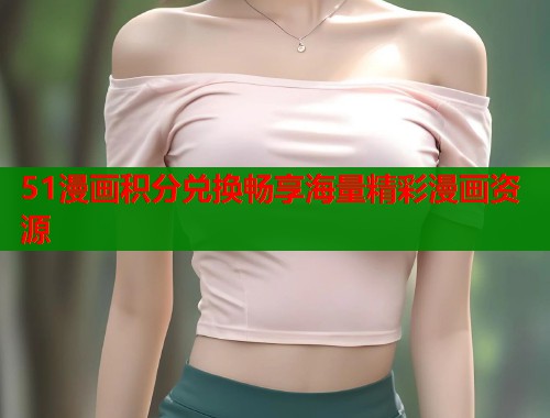 51漫画积分兑换畅享海量精彩漫画资源