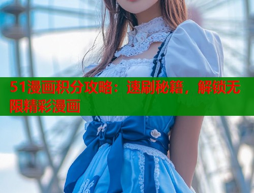 51漫画积分攻略：速刷秘籍，解锁无限精彩漫画