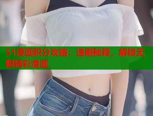 51漫画积分攻略：速刷秘籍，解锁无限精彩漫画