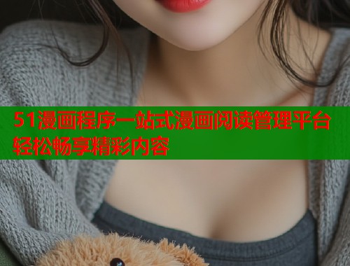 51漫画程序一站式漫画阅读管理平台轻松畅享精彩内容