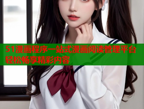 51漫画程序一站式漫画阅读管理平台轻松畅享精彩内容