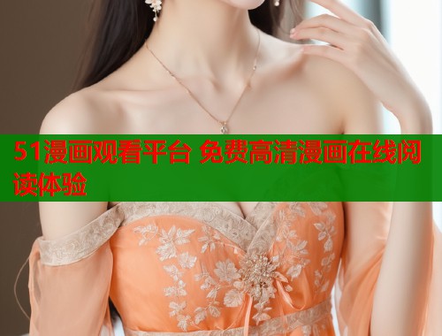 51漫画观看平台 免费高清漫画在线阅读体验