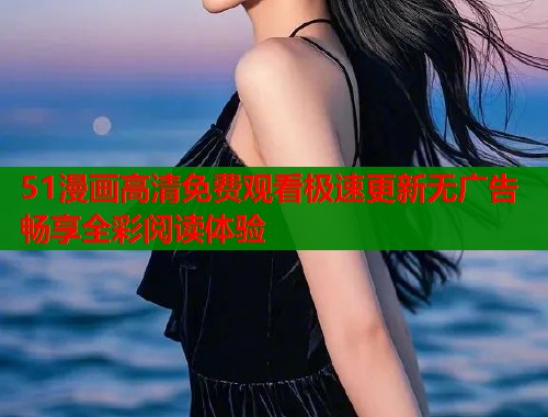 51漫画高清免费观看极速更新无广告畅享全彩阅读体验