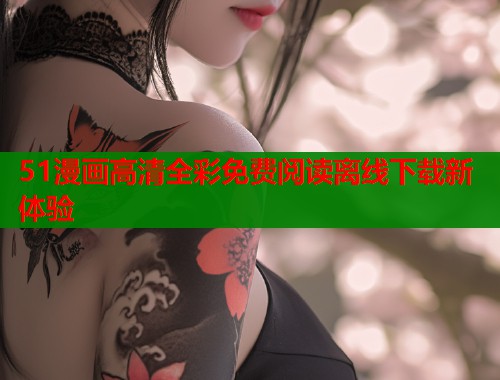 51漫画高清全彩免费阅读离线下载新体验