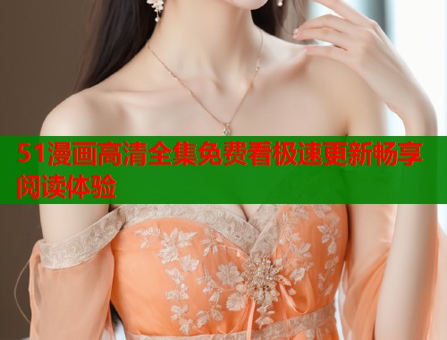 51漫画高清全集免费看极速更新畅享阅读体验