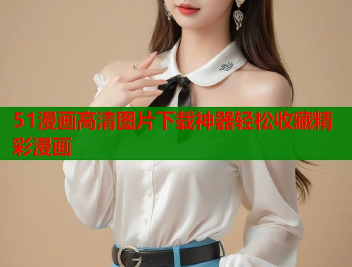 51漫画高清图片下载神器轻松收藏精彩漫画