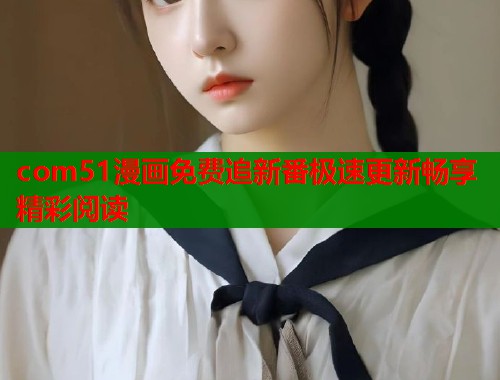com51漫画免费追新番极速更新畅享精彩阅读