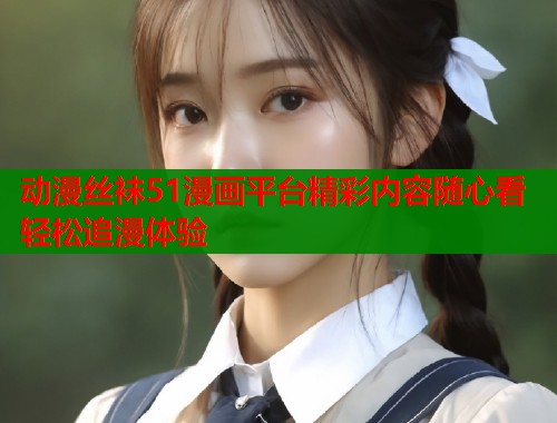 动漫丝袜51漫画平台精彩内容随心看轻松追漫体验