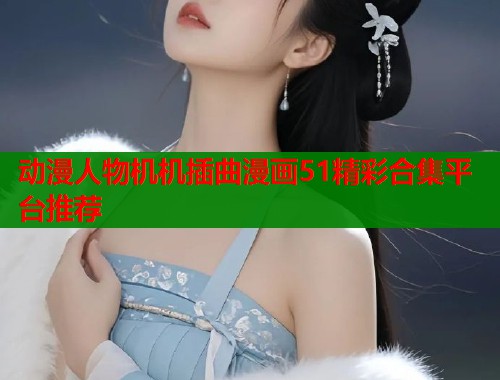 动漫人物机机插曲漫画51精彩合集平台推荐